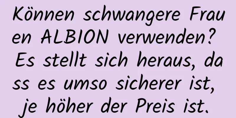 Können schwangere Frauen ALBION verwenden? Es stellt sich heraus, dass es umso sicherer ist, je höher der Preis ist.