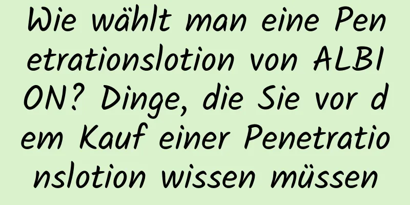 Wie wählt man eine Penetrationslotion von ALBION? Dinge, die Sie vor dem Kauf einer Penetrationslotion wissen müssen