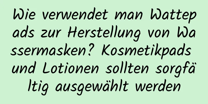 Wie verwendet man Wattepads zur Herstellung von Wassermasken? Kosmetikpads und Lotionen sollten sorgfältig ausgewählt werden