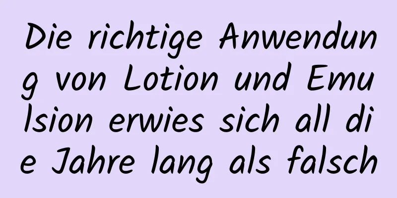 Die richtige Anwendung von Lotion und Emulsion erwies sich all die Jahre lang als falsch