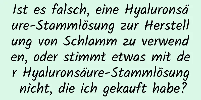 Ist es falsch, eine Hyaluronsäure-Stammlösung zur Herstellung von Schlamm zu verwenden, oder stimmt etwas mit der Hyaluronsäure-Stammlösung nicht, die ich gekauft habe?