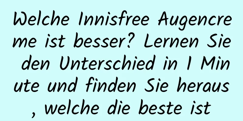 Welche Innisfree Augencreme ist besser? Lernen Sie den Unterschied in 1 Minute und finden Sie heraus, welche die beste ist