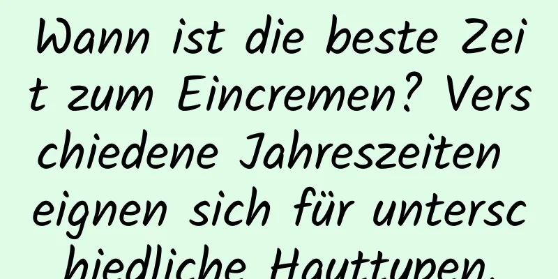 Wann ist die beste Zeit zum Eincremen? Verschiedene Jahreszeiten eignen sich für unterschiedliche Hauttypen.