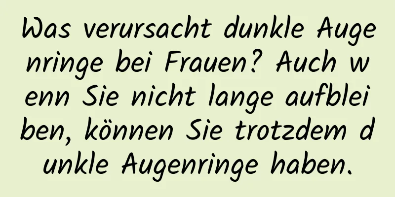Was verursacht dunkle Augenringe bei Frauen? Auch wenn Sie nicht lange aufbleiben, können Sie trotzdem dunkle Augenringe haben.