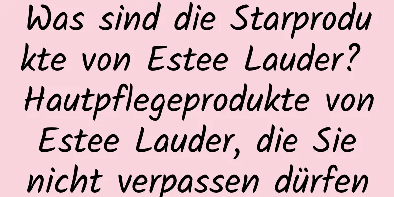 Was sind die Starprodukte von Estee Lauder? Hautpflegeprodukte von Estee Lauder, die Sie nicht verpassen dürfen