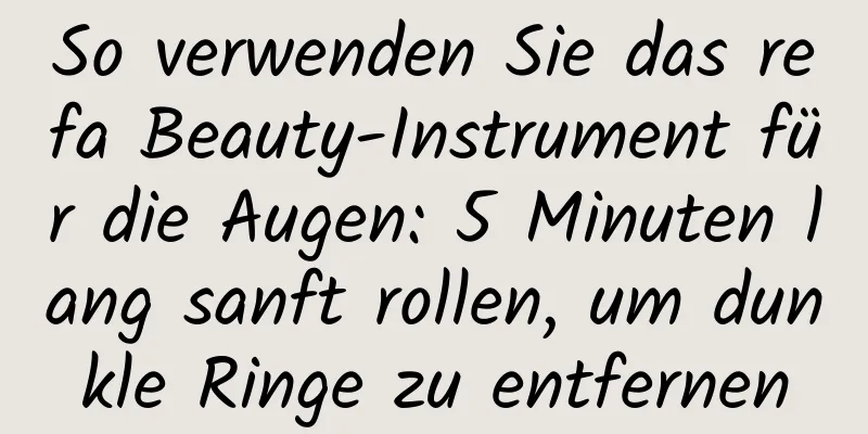 So verwenden Sie das refa Beauty-Instrument für die Augen: 5 Minuten lang sanft rollen, um dunkle Ringe zu entfernen