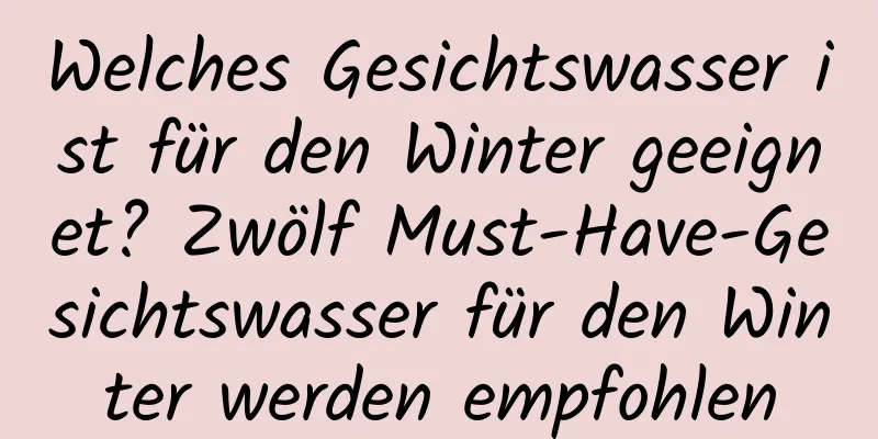Welches Gesichtswasser ist für den Winter geeignet? Zwölf Must-Have-Gesichtswasser für den Winter werden empfohlen
