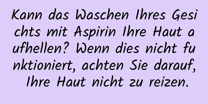 Kann das Waschen Ihres Gesichts mit Aspirin Ihre Haut aufhellen? Wenn dies nicht funktioniert, achten Sie darauf, Ihre Haut nicht zu reizen.