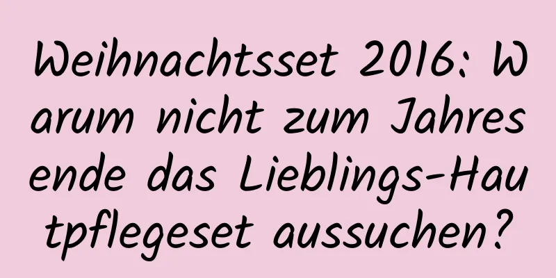 Weihnachtsset 2016: Warum nicht zum Jahresende das Lieblings-Hautpflegeset aussuchen?