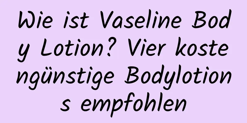 Wie ist Vaseline Body Lotion? Vier kostengünstige Bodylotions empfohlen