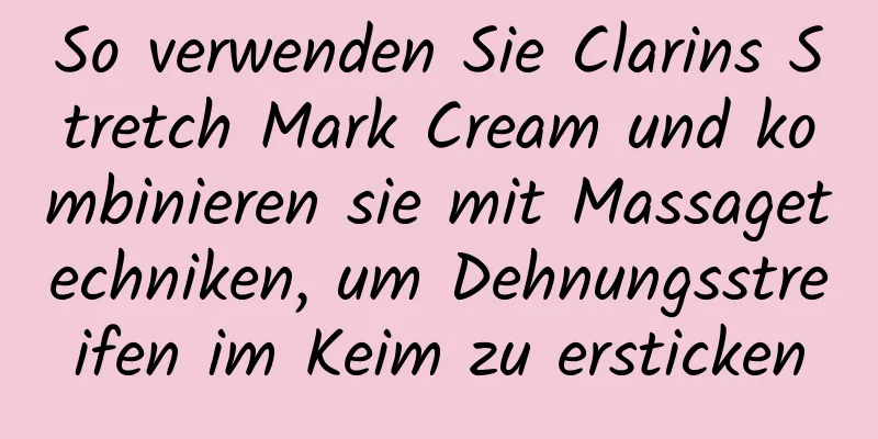 So verwenden Sie Clarins Stretch Mark Cream und kombinieren sie mit Massagetechniken, um Dehnungsstreifen im Keim zu ersticken