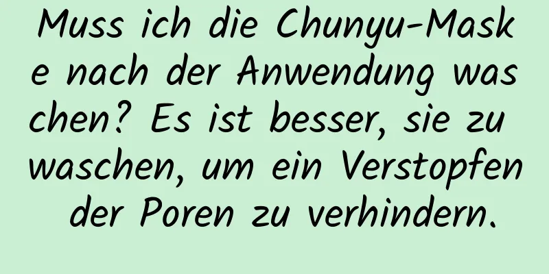 Muss ich die Chunyu-Maske nach der Anwendung waschen? Es ist besser, sie zu waschen, um ein Verstopfen der Poren zu verhindern.