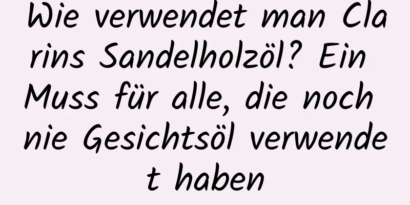 Wie verwendet man Clarins Sandelholzöl? Ein Muss für alle, die noch nie Gesichtsöl verwendet haben