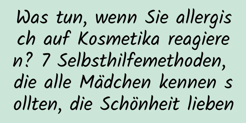 Was tun, wenn Sie allergisch auf Kosmetika reagieren? 7 Selbsthilfemethoden, die alle Mädchen kennen sollten, die Schönheit lieben