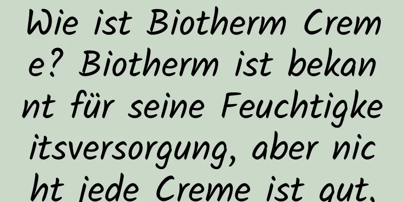 Wie ist Biotherm Creme? Biotherm ist bekannt für seine Feuchtigkeitsversorgung, aber nicht jede Creme ist gut.