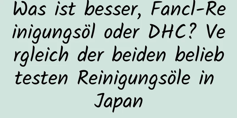 Was ist besser, Fancl-Reinigungsöl oder DHC? Vergleich der beiden beliebtesten Reinigungsöle in Japan