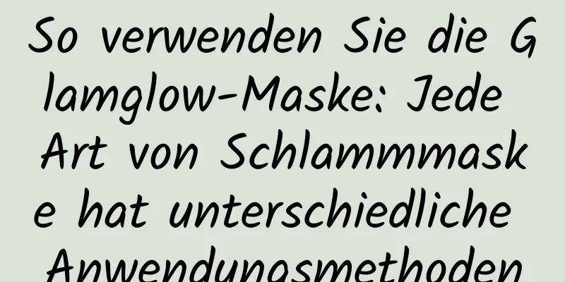 So verwenden Sie die Glamglow-Maske: Jede Art von Schlammmaske hat unterschiedliche Anwendungsmethoden