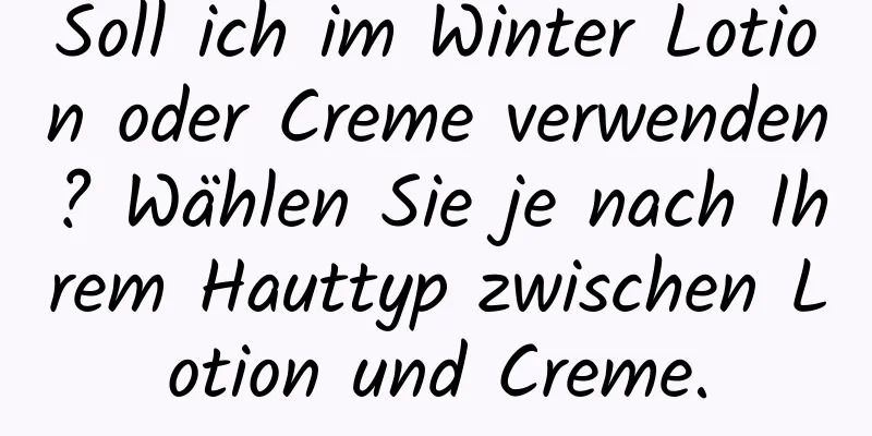 Soll ich im Winter Lotion oder Creme verwenden? Wählen Sie je nach Ihrem Hauttyp zwischen Lotion und Creme.