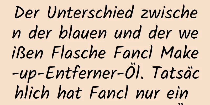 Der Unterschied zwischen der blauen und der weißen Flasche Fancl Make-up-Entferner-Öl. Tatsächlich hat Fancl nur ein Make-up-Entferner-Öl.
