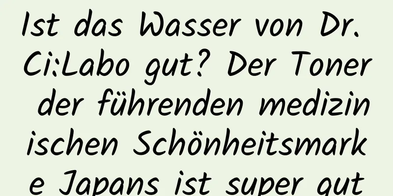Ist das Wasser von Dr. Ci:Labo gut? Der Toner der führenden medizinischen Schönheitsmarke Japans ist super gut