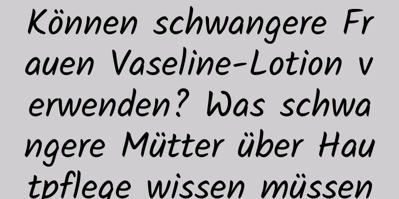 Können schwangere Frauen Vaseline-Lotion verwenden? Was schwangere Mütter über Hautpflege wissen müssen