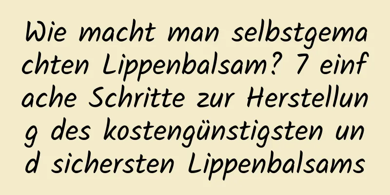 Wie macht man selbstgemachten Lippenbalsam? 7 einfache Schritte zur Herstellung des kostengünstigsten und sichersten Lippenbalsams