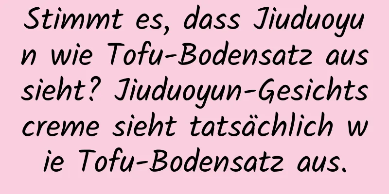 Stimmt es, dass Jiuduoyun wie Tofu-Bodensatz aussieht? Jiuduoyun-Gesichtscreme sieht tatsächlich wie Tofu-Bodensatz aus.