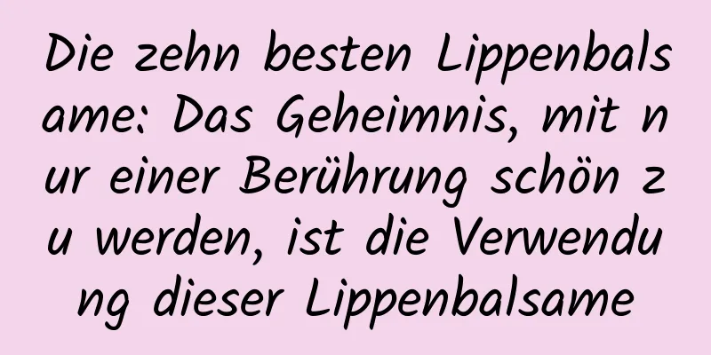Die zehn besten Lippenbalsame: Das Geheimnis, mit nur einer Berührung schön zu werden, ist die Verwendung dieser Lippenbalsame