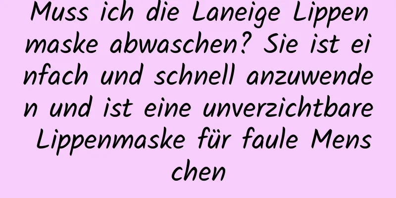 Muss ich die Laneige Lippenmaske abwaschen? Sie ist einfach und schnell anzuwenden und ist eine unverzichtbare Lippenmaske für faule Menschen