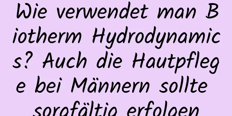 Wie verwendet man Biotherm Hydrodynamics? Auch die Hautpflege bei Männern sollte sorgfältig erfolgen