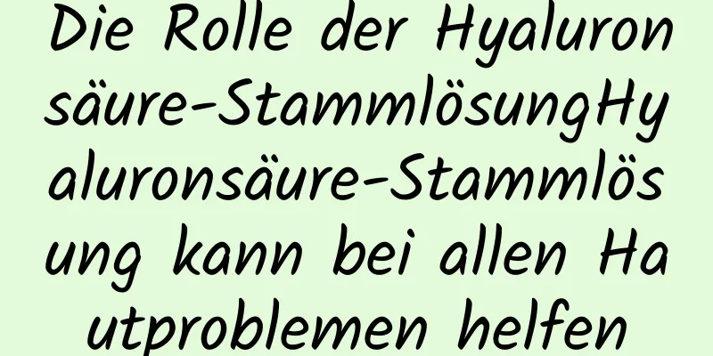 Die Rolle der Hyaluronsäure-StammlösungHyaluronsäure-Stammlösung kann bei allen Hautproblemen helfen