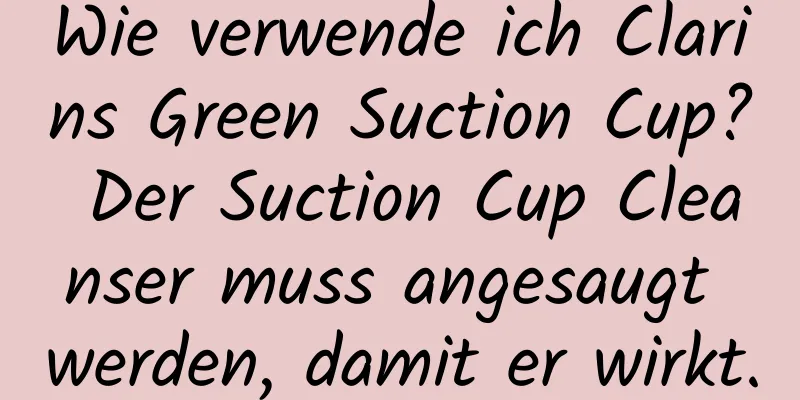 Wie verwende ich Clarins Green Suction Cup? Der Suction Cup Cleanser muss angesaugt werden, damit er wirkt.