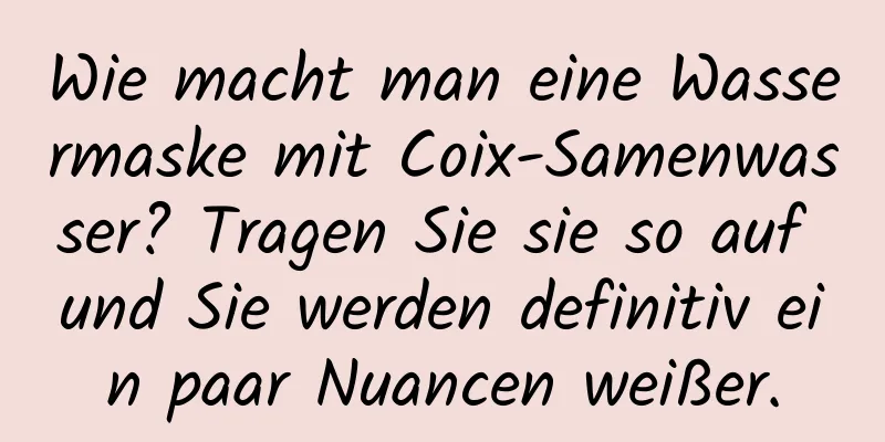 Wie macht man eine Wassermaske mit Coix-Samenwasser? Tragen Sie sie so auf und Sie werden definitiv ein paar Nuancen weißer.