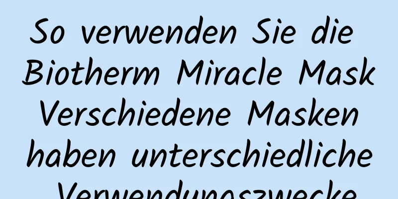 So verwenden Sie die Biotherm Miracle Mask Verschiedene Masken haben unterschiedliche Verwendungszwecke