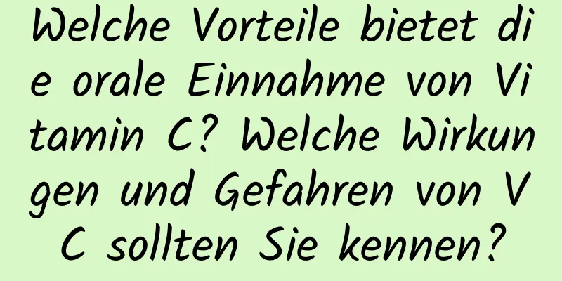 Welche Vorteile bietet die orale Einnahme von Vitamin C? Welche Wirkungen und Gefahren von VC sollten Sie kennen?