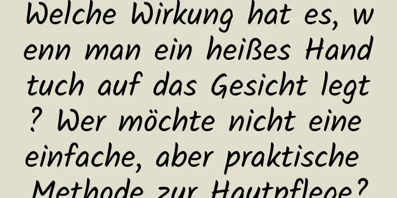 Welche Wirkung hat es, wenn man ein heißes Handtuch auf das Gesicht legt? Wer möchte nicht eine einfache, aber praktische Methode zur Hautpflege?