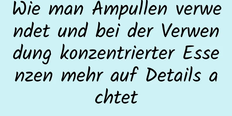 Wie man Ampullen verwendet und bei der Verwendung konzentrierter Essenzen mehr auf Details achtet