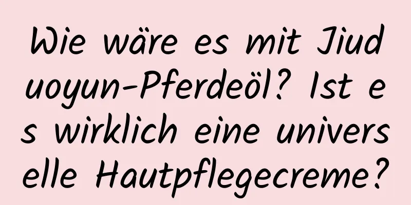 Wie wäre es mit Jiuduoyun-Pferdeöl? Ist es wirklich eine universelle Hautpflegecreme?