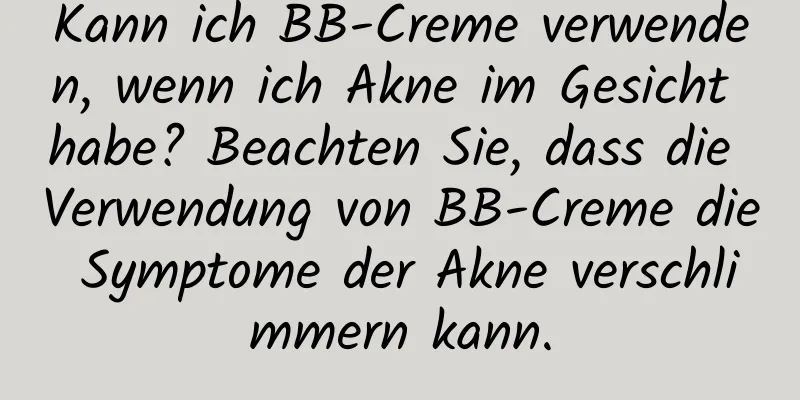 Kann ich BB-Creme verwenden, wenn ich Akne im Gesicht habe? Beachten Sie, dass die Verwendung von BB-Creme die Symptome der Akne verschlimmern kann.