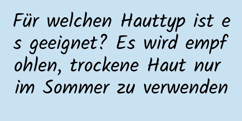 Für welchen Hauttyp ist es geeignet? Es wird empfohlen, trockene Haut nur im Sommer zu verwenden