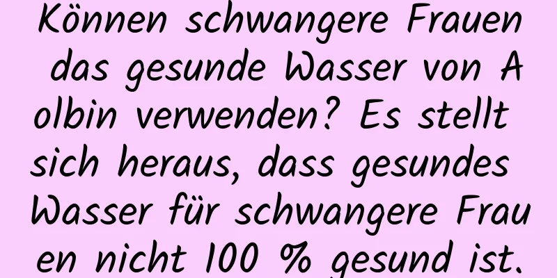 Können schwangere Frauen das gesunde Wasser von Aolbin verwenden? Es stellt sich heraus, dass gesundes Wasser für schwangere Frauen nicht 100 % gesund ist.