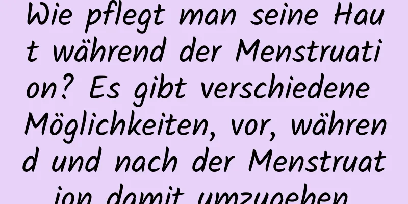 Wie pflegt man seine Haut während der Menstruation? Es gibt verschiedene Möglichkeiten, vor, während und nach der Menstruation damit umzugehen.