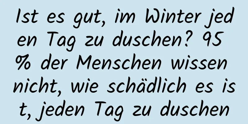Ist es gut, im Winter jeden Tag zu duschen? 95 % der Menschen wissen nicht, wie schädlich es ist, jeden Tag zu duschen