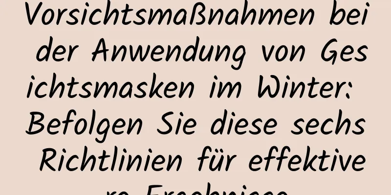 Vorsichtsmaßnahmen bei der Anwendung von Gesichtsmasken im Winter: Befolgen Sie diese sechs Richtlinien für effektivere Ergebnisse