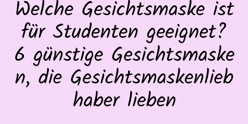 Welche Gesichtsmaske ist für Studenten geeignet? 6 günstige Gesichtsmasken, die Gesichtsmaskenliebhaber lieben