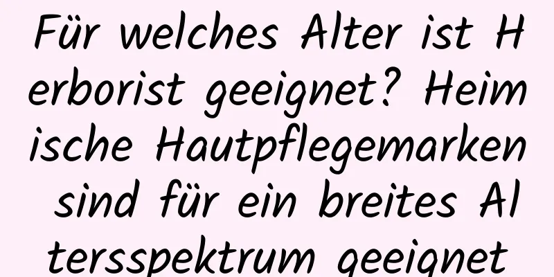 Für welches Alter ist Herborist geeignet? Heimische Hautpflegemarken sind für ein breites Altersspektrum geeignet