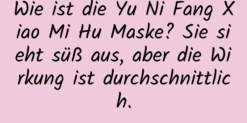 Wie ist die Yu Ni Fang Xiao Mi Hu Maske? Sie sieht süß aus, aber die Wirkung ist durchschnittlich.