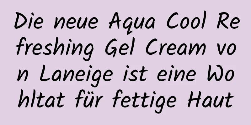 Die neue Aqua Cool Refreshing Gel Cream von Laneige ist eine Wohltat für fettige Haut