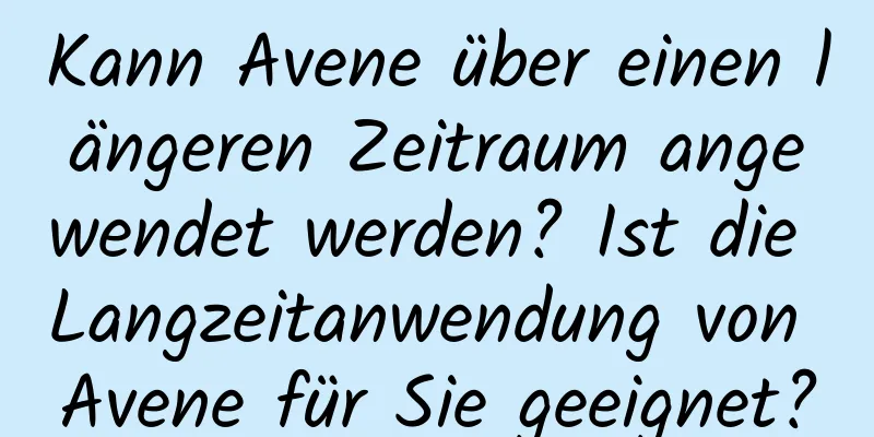 Kann Avene über einen längeren Zeitraum angewendet werden? Ist die Langzeitanwendung von Avene für Sie geeignet?