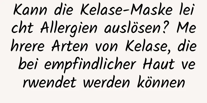 Kann die Kelase-Maske leicht Allergien auslösen? Mehrere Arten von Kelase, die bei empfindlicher Haut verwendet werden können